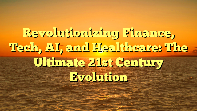 Revolutionizing Finance, Tech, AI, and Healthcare: The Ultimate 21st Century Evolution
