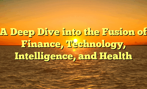 A Deep Dive into the Fusion of Finance, Technology, Intelligence, and Health