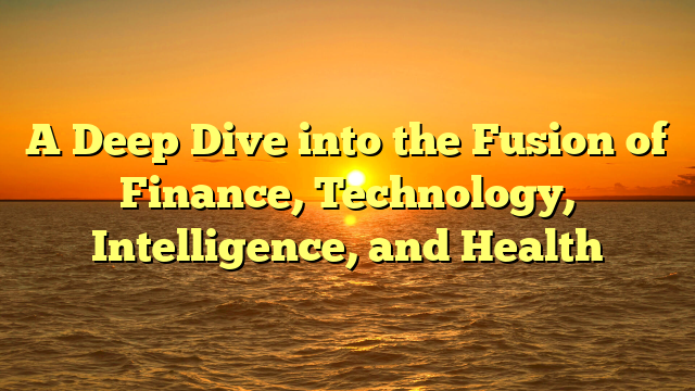 A Deep Dive into the Fusion of Finance, Technology, Intelligence, and Health
