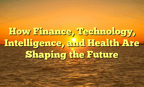 How Finance, Technology, Intelligence, and Health Are Shaping the Future