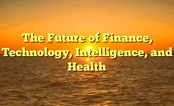 The Future of Finance, Technology, Intelligence, and Health