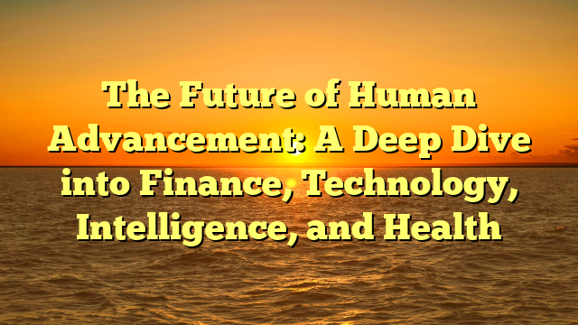 The Future of Human Advancement: A Deep Dive into Finance, Technology, Intelligence, and Health