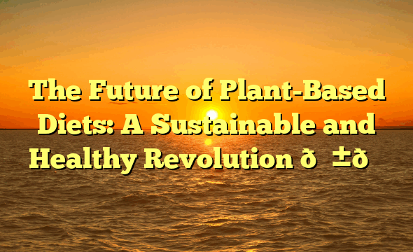 The Future of Plant-Based Diets: A Sustainable and Healthy Revolution 🌱🌎