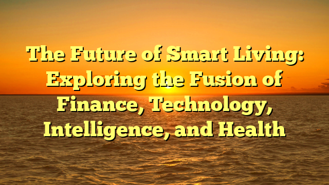 The Future of Smart Living: Exploring the Fusion of Finance, Technology, Intelligence, and Health