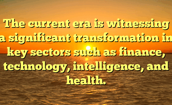 The current era is witnessing a significant transformation in key sectors such as finance, technology, intelligence, and health.