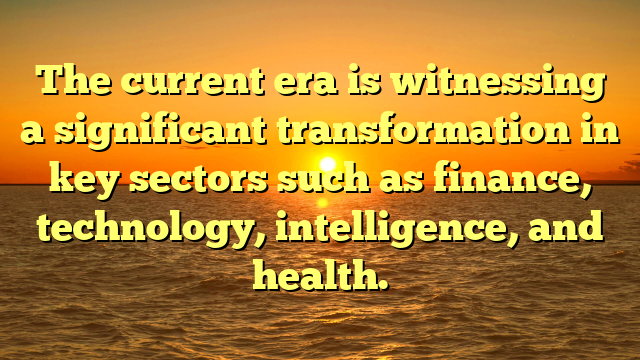 The current era is witnessing a significant transformation in key sectors such as finance, technology, intelligence, and health.