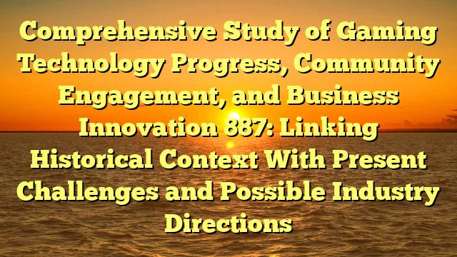 Comprehensive Study of Gaming Technology Progress, Community Engagement, and Business Innovation 887: Linking Historical Context With Present Challenges and Possible Industry Directions