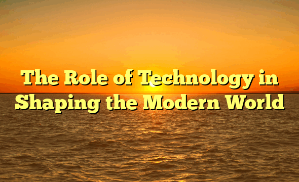The Role of Technology in Shaping the Modern World