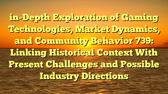 in-Depth Exploration of Gaming Technologies, Market Dynamics, and Community Behavior 739: Linking Historical Context With Present Challenges and Possible Industry Directions