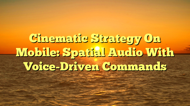 Cinematic Strategy On Mobile: Spatial Audio With Voice-Driven Commands