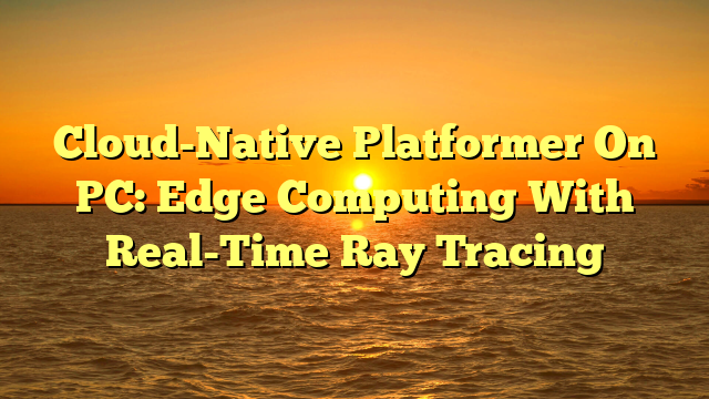 Cloud-Native Platformer On PC: Edge Computing With Real-Time Ray Tracing