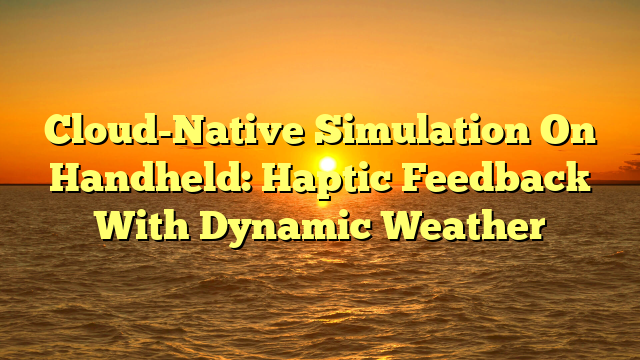Cloud-Native Simulation On Handheld: Haptic Feedback With Dynamic Weather