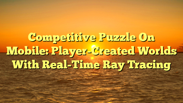 Competitive Puzzle On Mobile: Player-Created Worlds With Real-Time Ray Tracing