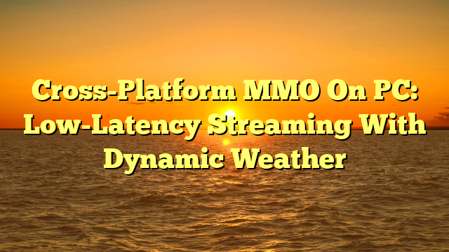 Cross-Platform MMO On PC: Low-Latency Streaming With Dynamic Weather