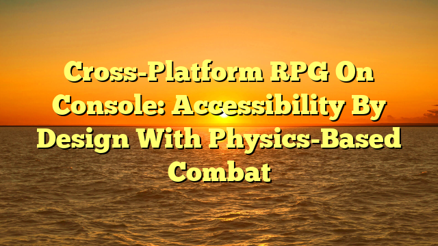 Cross-Platform RPG On Console: Accessibility By Design With Physics-Based Combat
