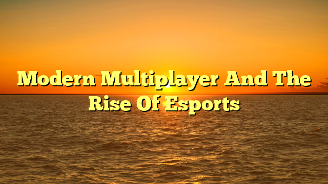 Modern Multiplayer And The Rise Of Esports