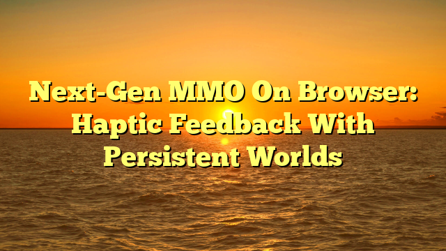 Next-Gen MMO On Browser: Haptic Feedback With Persistent Worlds