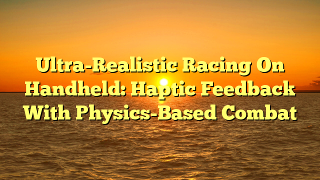 Ultra-Realistic Racing On Handheld: Haptic Feedback With Physics-Based Combat