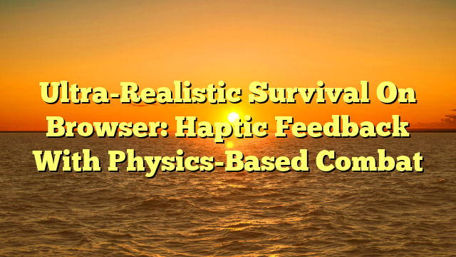 Ultra-Realistic Survival On Browser: Haptic Feedback With Physics-Based Combat