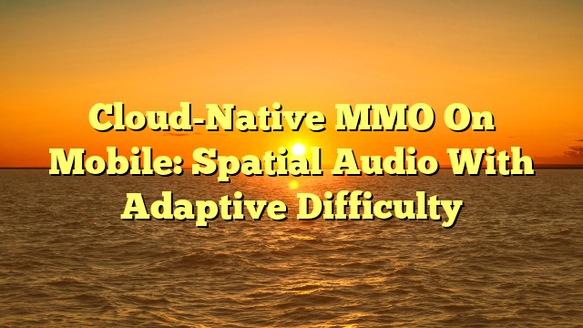 Cloud-Native MMO On Mobile: Spatial Audio With Adaptive Difficulty