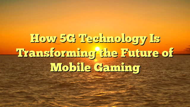 How 5G Technology Is Transforming the Future of Mobile Gaming
