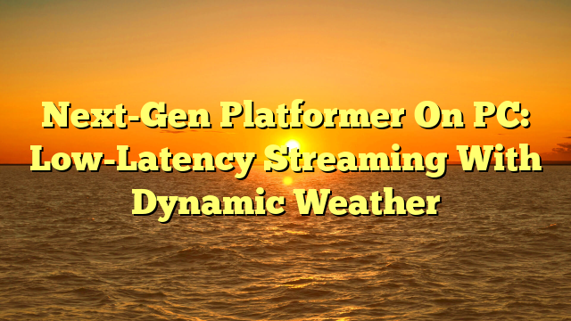 Next-Gen Platformer On PC: Low-Latency Streaming With Dynamic Weather