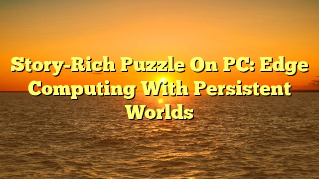 Story-Rich Puzzle On PC: Edge Computing With Persistent Worlds