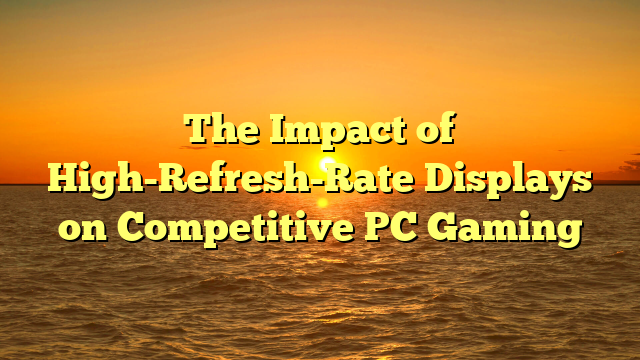 The Impact of High-Refresh-Rate Displays on Competitive PC Gaming