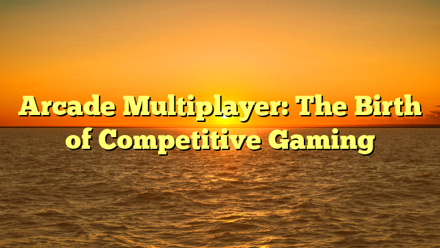 Arcade Multiplayer: The Birth of Competitive Gaming