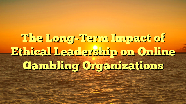 The Long-Term Impact of Ethical Leadership on Online Gambling Organizations