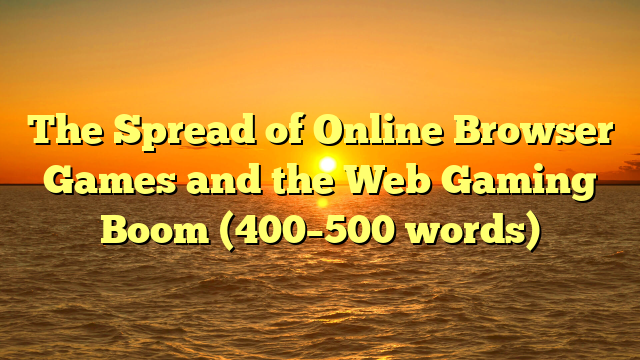 The Spread of Online Browser Games and the Web Gaming Boom (400–500 words)