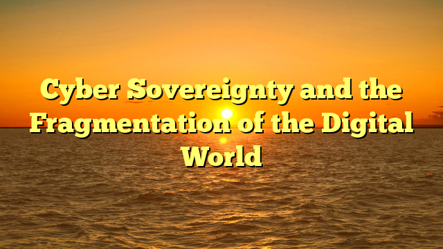 Cyber Sovereignty and the Fragmentation of the Digital World