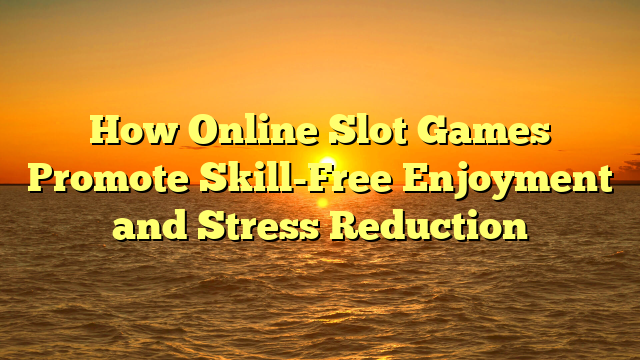How Online Slot Games Promote Skill-Free Enjoyment and Stress Reduction