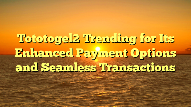 Tototogel2 Trending for Its Enhanced Payment Options and Seamless Transactions