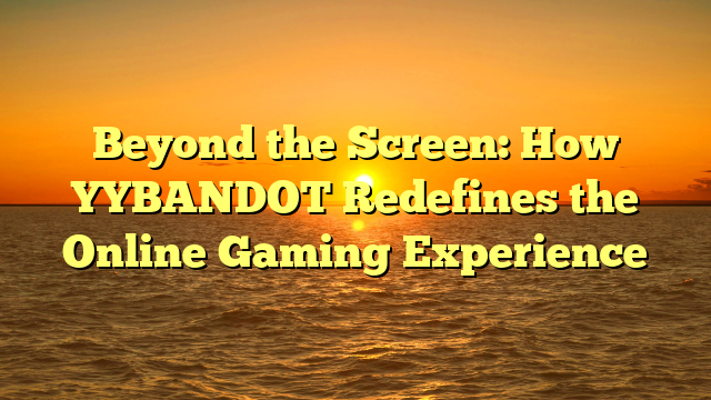 Beyond the Screen: How YYBANDOT Redefines the Online Gaming Experience