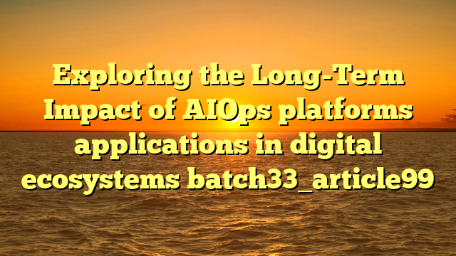 Exploring the Long-Term Impact of AIOps platforms applications in digital ecosystems batch33_article99