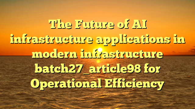 The Future of AI infrastructure applications in modern infrastructure batch27_article98 for Operational Efficiency