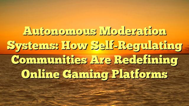 Autonomous Moderation Systems: How Self-Regulating Communities Are Redefining Online Gaming Platforms