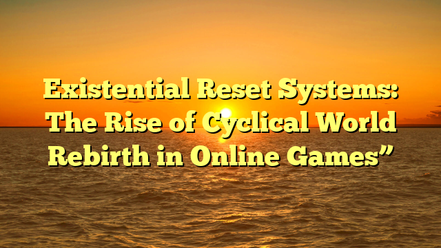 Existential Reset Systems: The Rise of Cyclical World Rebirth in Online Games”
