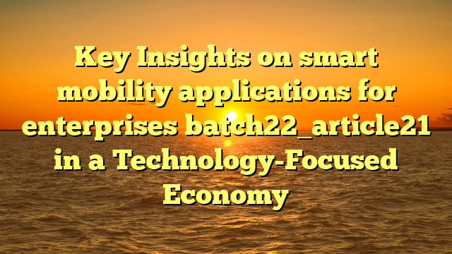 Key Insights on smart mobility applications for enterprises batch22_article21 in a Technology-Focused Economy
