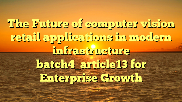 The Future of computer vision retail applications in modern infrastructure batch4_article13 for Enterprise Growth