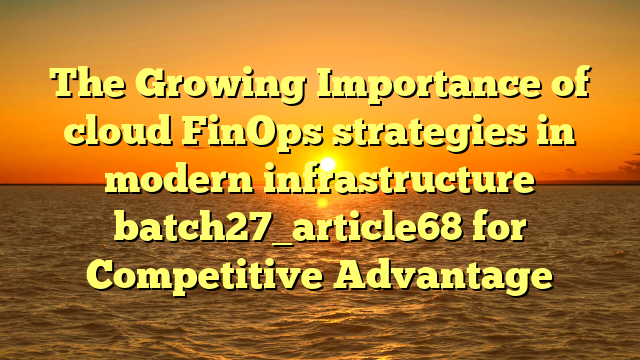 The Growing Importance of cloud FinOps strategies in modern infrastructure batch27_article68 for Competitive Advantage