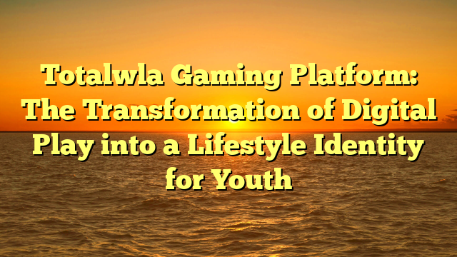 Totalwla Gaming Platform: The Transformation of Digital Play into a Lifestyle Identity for Youth