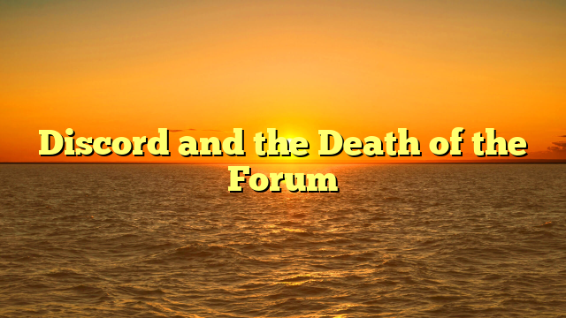 Discord and the Death of the Forum