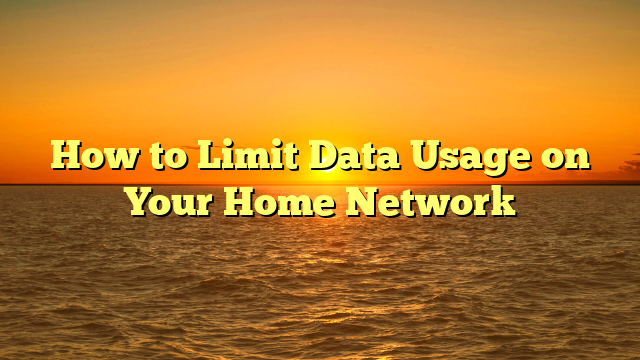 How to Limit Data Usage on Your Home Network