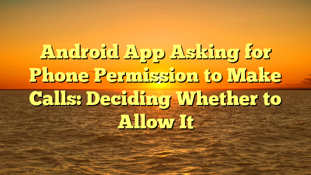 Android App Asking for Phone Permission to Make Calls: Deciding Whether to Allow It
