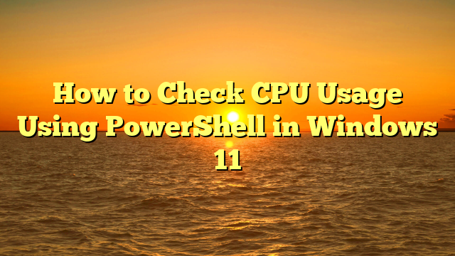 How to Check CPU Usage Using PowerShell in Windows 11